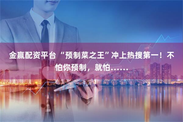 金赢配资平台 “预制菜之王”冲上热搜第一！不怕你预制，就怕……