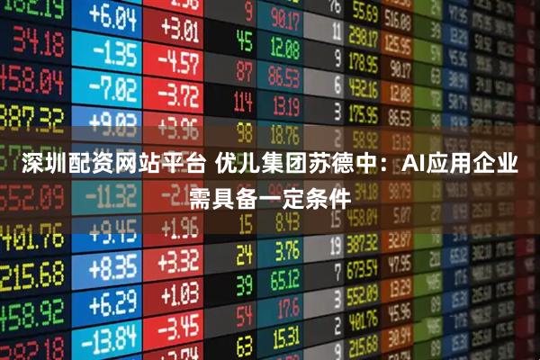 深圳配资网站平台 优儿集团苏德中：AI应用企业需具备一定条件