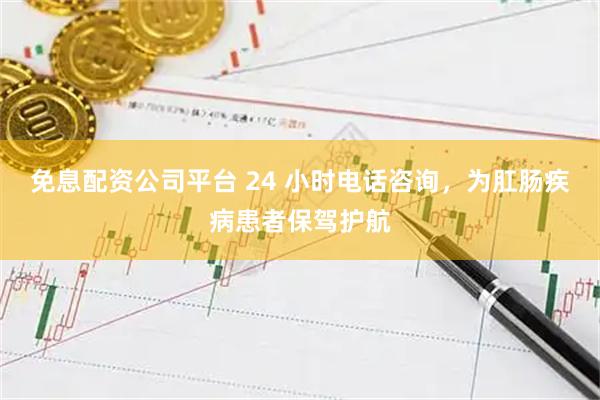免息配资公司平台 24 小时电话咨询，为肛肠疾病患者保驾护航
