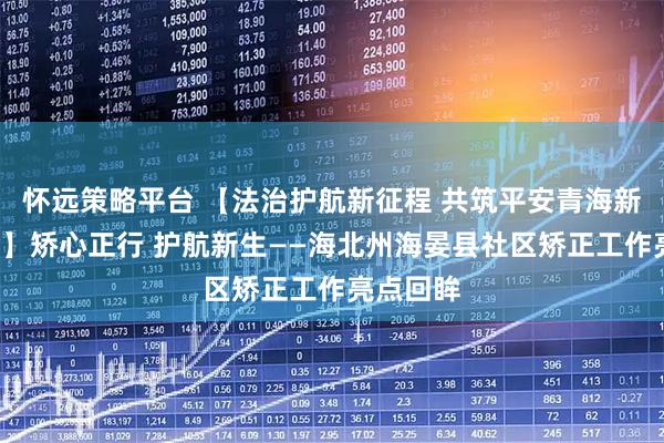 怀远策略平台 【法治护航新征程 共筑平安青海新“枫”景】矫心正行 护航新生——海北州海晏县社区矫正工作亮点回眸