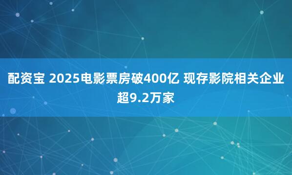 配资宝 2025电影票房破400亿 现存影院相关企业超9.2万家