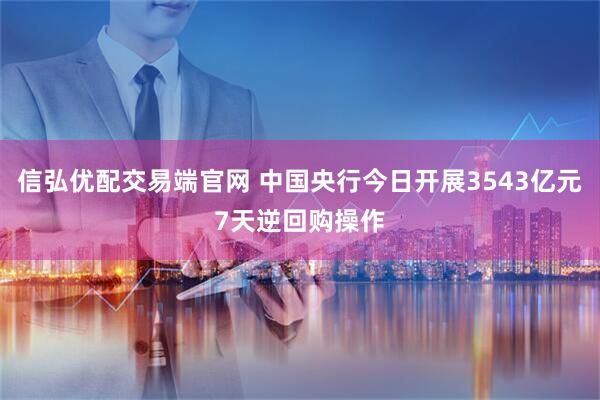 信弘优配交易端官网 中国央行今日开展3543亿元7天逆回购操作