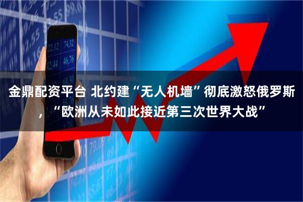 金鼎配资平台 北约建“无人机墙”彻底激怒俄罗斯，“欧洲从未如此接近第三次世界大战”