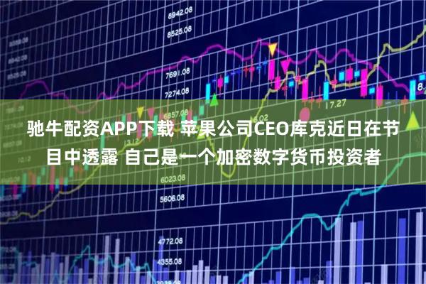 驰牛配资APP下载 苹果公司CEO库克近日在节目中透露 自己是一个加密数字货币投资者