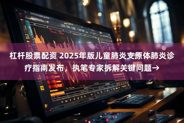 杠杆股票配资 2025年版儿童肺炎支原体肺炎诊疗指南发布，执笔专家拆解关键问题→