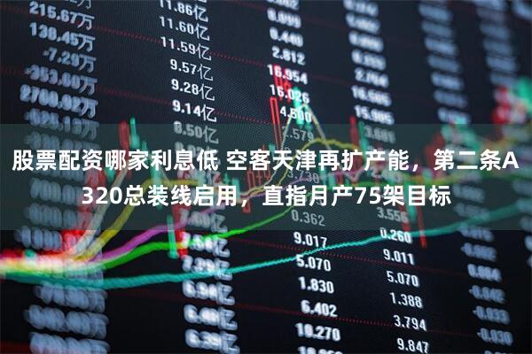 股票配资哪家利息低 空客天津再扩产能，第二条A320总装线启用，直指月产75架目标