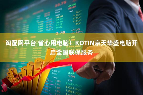 淘配网平台 省心用电脑！KOTIN京天华盛电脑开启全国联保服务