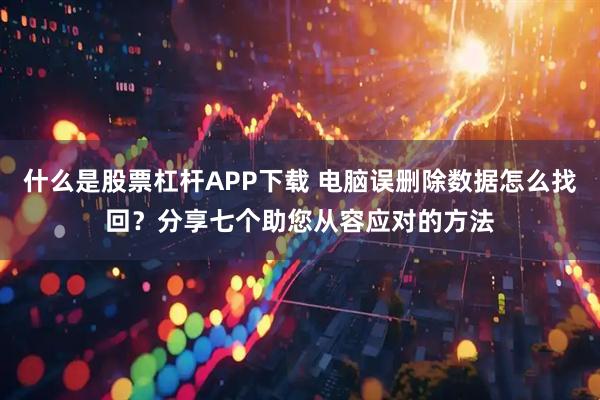 什么是股票杠杆APP下载 电脑误删除数据怎么找回？分享七个助您从容应对的方法