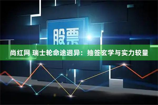 尚红网 瑞士轮命途迥异：抽签玄学与实力较量