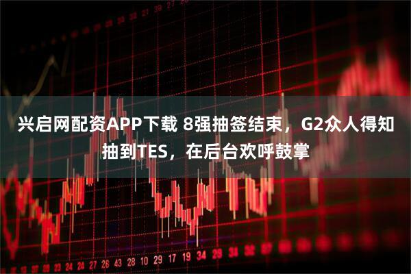 兴启网配资APP下载 8强抽签结束，G2众人得知抽到TES，在后台欢呼鼓掌