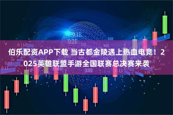 伯乐配资APP下载 当古都金陵遇上热血电竞!2025英雄联盟手游全国联赛总决赛来袭