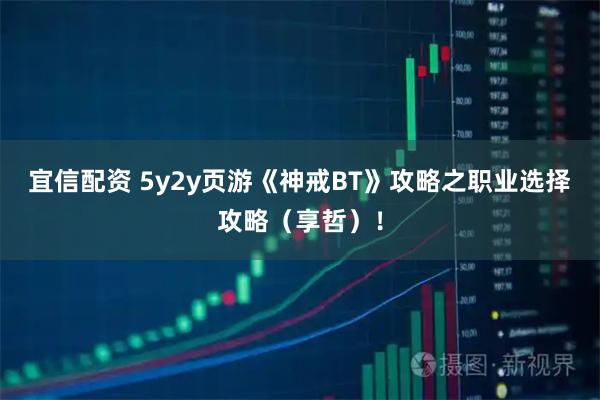 宜信配资 5y2y页游《神戒BT》攻略之职业选择攻略（享哲）！