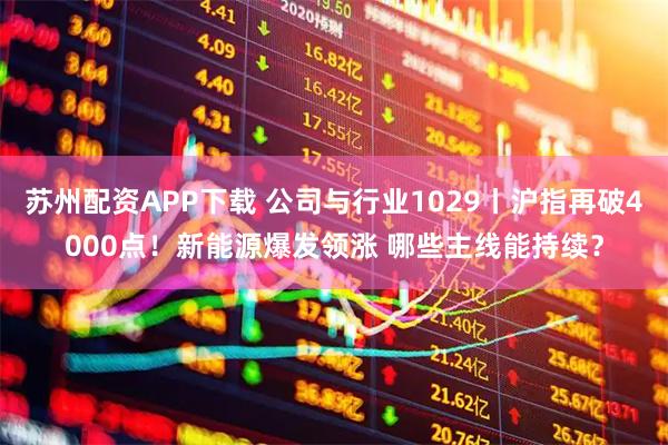 苏州配资APP下载 公司与行业1029丨沪指再破4000点！新能源爆发领涨 哪些主线能持续？