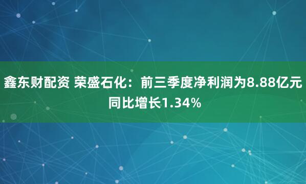 鑫东财配资 荣盛石化:前三季度净利润为8.88亿元 同比增长1.34%