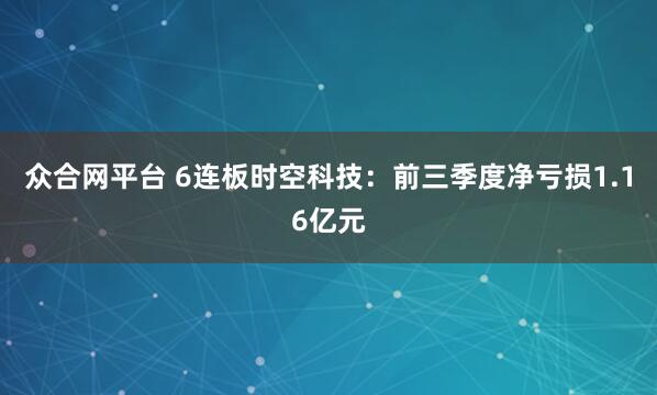 众合网平台 6连板时空科技:前三季度净亏损1.16亿元