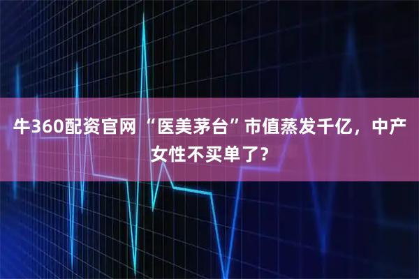 牛360配资官网 “医美茅台”市值蒸发千亿，中产女性不买单了？