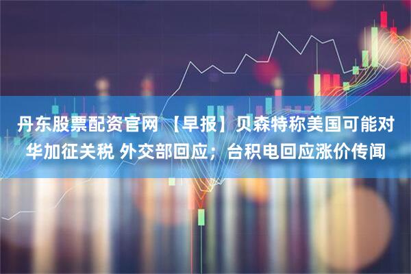 丹东股票配资官网 【早报】贝森特称美国可能对华加征关税 外交部回应;台积电回应涨价传闻