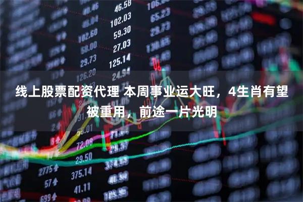 线上股票配资代理 本周事业运大旺，4生肖有望被重用，前途一片光明