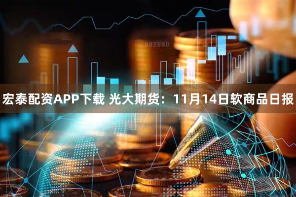 宏泰配资APP下载 光大期货：11月14日软商品日报