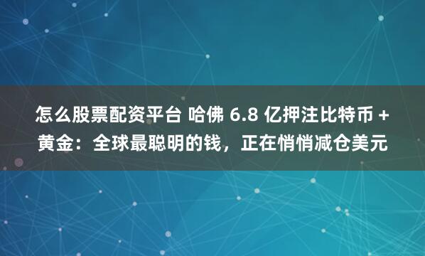 怎么股票配资平台 哈佛 6.8 亿押注比特币+黄金:全球最聪明的钱,正在悄悄减仓美元