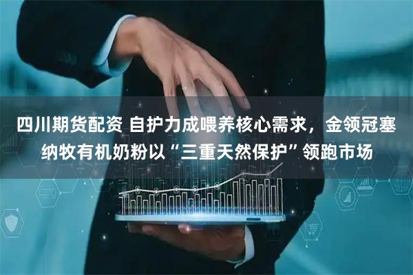 四川期货配资 自护力成喂养核心需求，金领冠塞纳牧有机奶粉以“三重天然保护”领跑市场