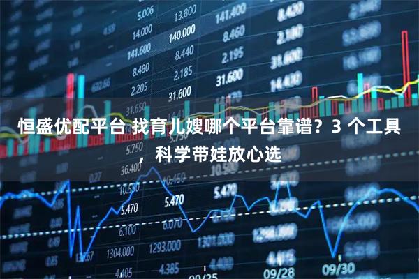 恒盛优配平台 找育儿嫂哪个平台靠谱？3 个工具，科学带娃放心选