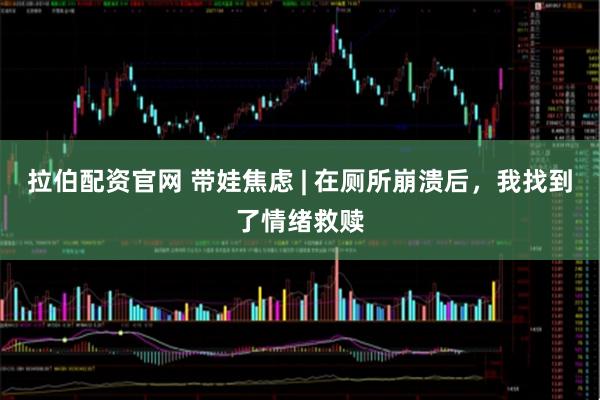 拉伯配资官网 带娃焦虑 | 在厕所崩溃后，我找到了情绪救赎