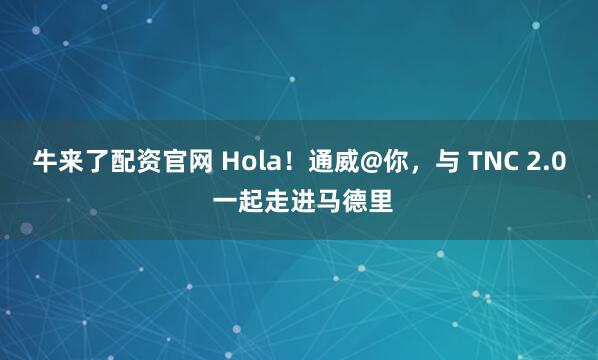 牛来了配资官网 Hola！通威@你，与 TNC 2.0 一起走进马德里