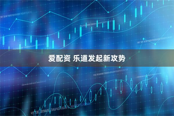 爱配资 乐道发起新攻势