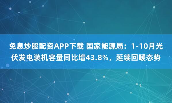 免息炒股配资APP下载 国家能源局：1-10月光伏发电装机容量同比增43.8%，延续回暖态势