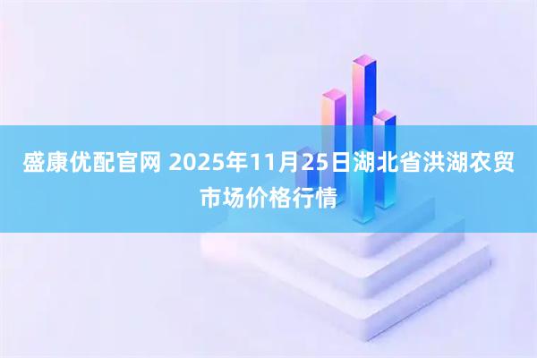 盛康优配官网 2025年11月25日湖北省洪湖农贸市场价格行情