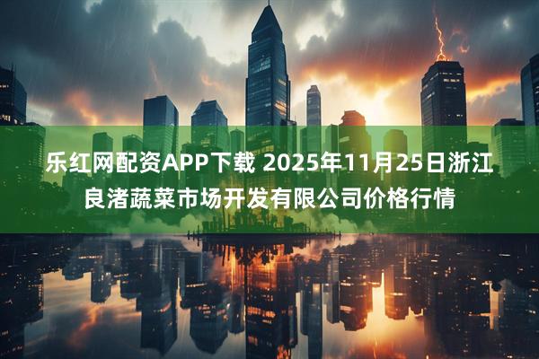 乐红网配资APP下载 2025年11月25日浙江良渚蔬菜市场开发有限公司价格行情