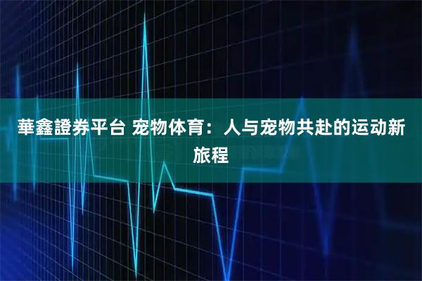 華鑫證券平台 宠物体育：人与宠物共赴的运动新旅程