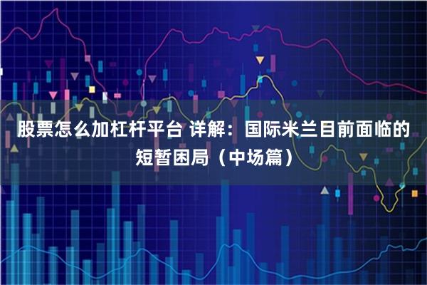 股票怎么加杠杆平台 详解：国际米兰目前面临的短暂困局（中场篇）