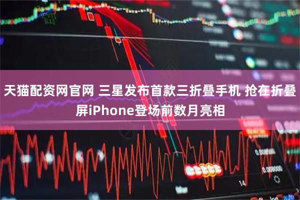 天猫配资网官网 三星发布首款三折叠手机 抢在折叠屏iPhone登场前数月亮相