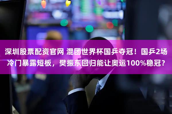 深圳股票配资官网 混团世界杯国乒夺冠！国乒2场冷门暴露短板，樊振东回归能让奥运100%稳冠？