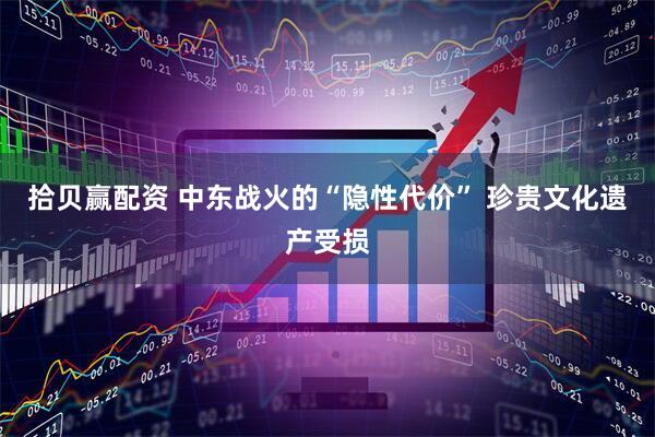 拾贝赢配资 中东战火的“隐性代价” 珍贵文化遗产受损