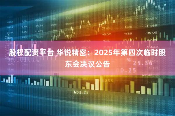 股权配资平台 华锐精密：2025年第四次临时股东会决议公告
