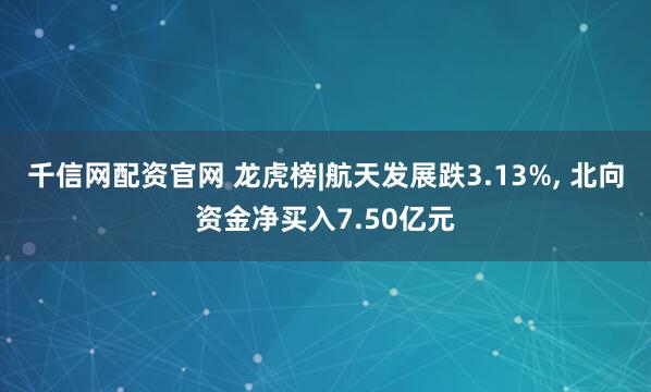 千信网配资官网 龙虎榜|航天发展跌3.13%, 北向资金净买入7.50亿元