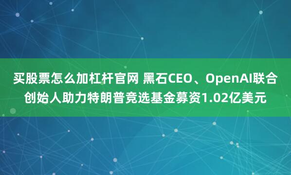 买股票怎么加杠杆官网 黑石CEO、OpenAI联合创始人助力特朗普竞选基金募资1.02亿美元