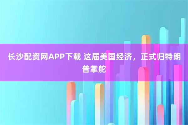 长沙配资网APP下载 这届美国经济，正式归特朗普掌舵