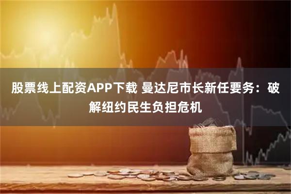 股票线上配资APP下载 曼达尼市长新任要务：破解纽约民生负担危机