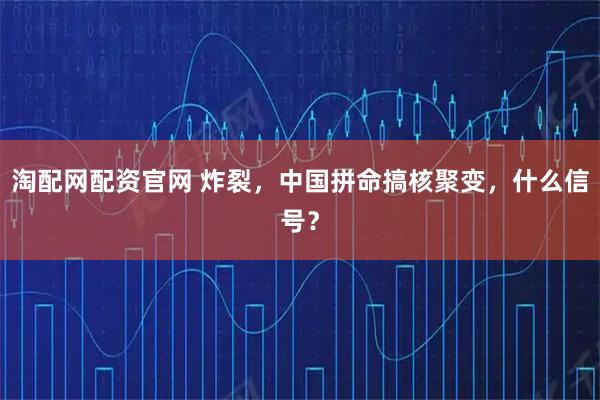 淘配网配资官网 炸裂，中国拼命搞核聚变，什么信号？