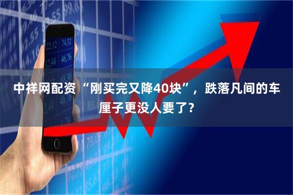 中祥网配资 “刚买完又降40块”，跌落凡间的车厘子更没人要了？