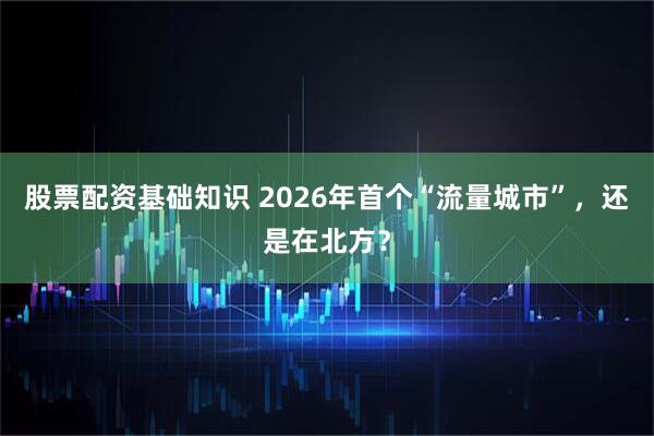 股票配资基础知识 2026年首个“流量城市”，还是在北方？