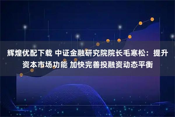 辉煌优配下载 中证金融研究院院长毛寒松：提升资本市场功能 加快完善投融资动态平衡