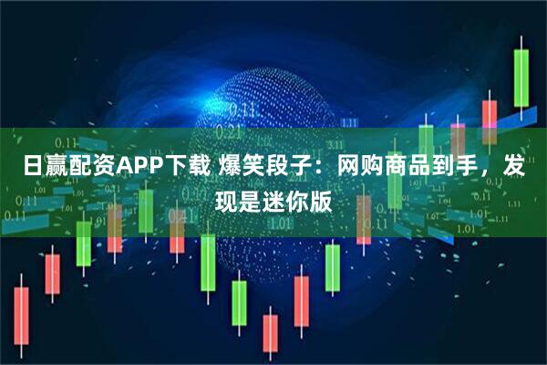 日赢配资APP下载 爆笑段子：网购商品到手，发现是迷你版