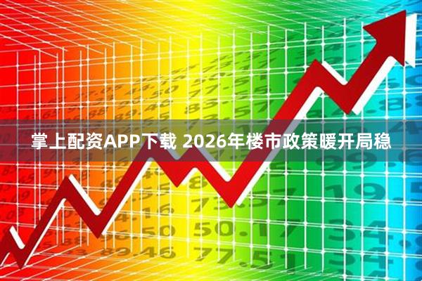掌上配资APP下载 2026年楼市政策暖开局稳