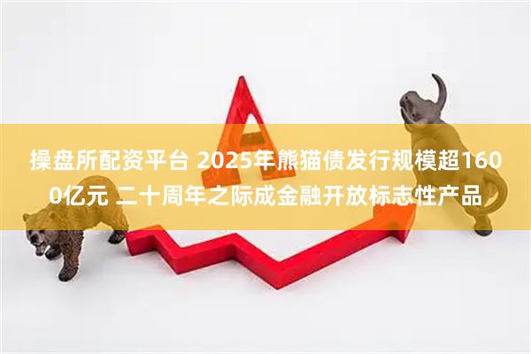 操盘所配资平台 2025年熊猫债发行规模超1600亿元 二十周年之际成金融开放标志性产品