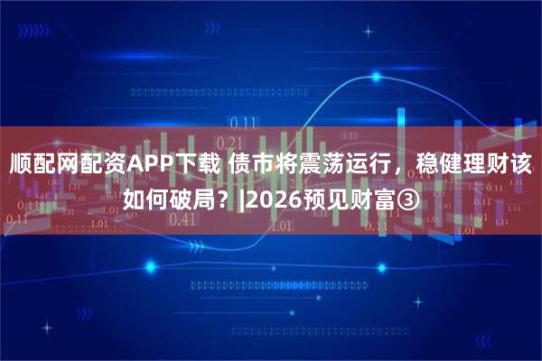 顺配网配资APP下载 债市将震荡运行，稳健理财该如何破局？|2026预见财富③